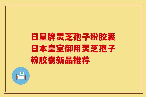 日皇牌灵芝孢子粉胶囊日本皇室御用灵芝孢子粉胶囊新品推荐
