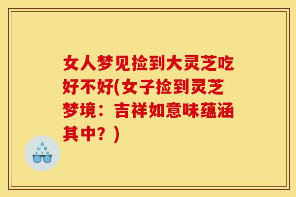 女人梦见捡到大灵芝吃好不好(女子捡到灵芝梦境：吉祥如意味蕴涵其中？)
