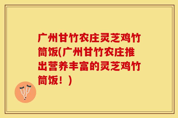 广州甘竹农庄灵芝鸡竹筒饭(广州甘竹农庄推出营养丰富的灵芝鸡竹筒饭！)