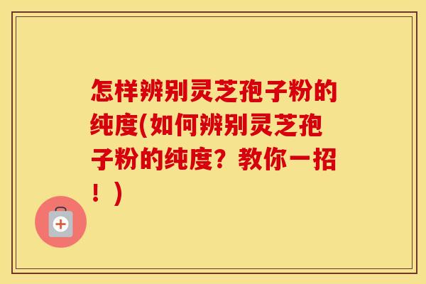 怎样辨别灵芝孢子粉的纯度(如何辨别灵芝孢子粉的纯度？教你一招！)