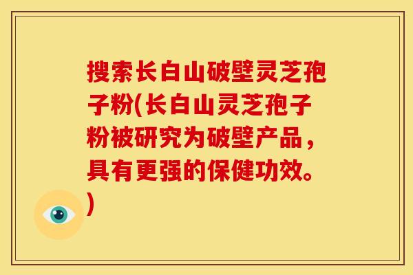搜索长白山破壁灵芝孢子粉(长白山灵芝孢子粉被研究为破壁产品，具有更强的保健功效。)