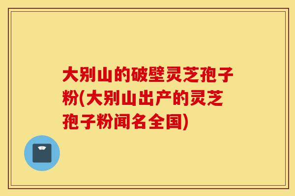 大别山的破壁灵芝孢子粉(大别山出产的灵芝孢子粉闻名全国)
