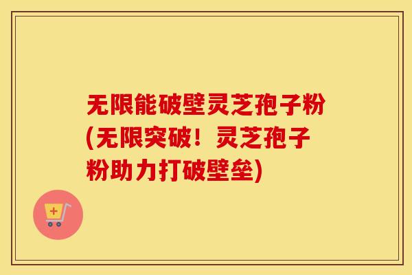 无限能破壁灵芝孢子粉(无限突破！灵芝孢子粉助力打破壁垒)