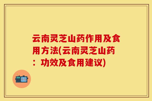 云南灵芝山药作用及食用方法(云南灵芝山药：功效及食用建议)