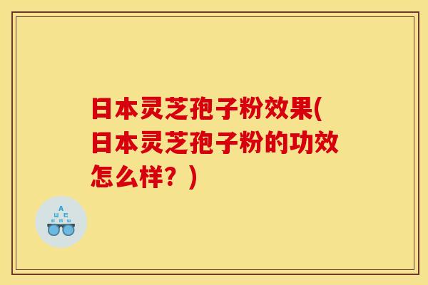 日本灵芝孢子粉效果(日本灵芝孢子粉的功效怎么样？)