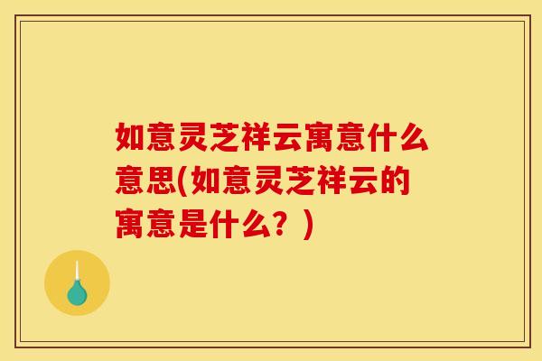 如意灵芝祥云寓意什么意思(如意灵芝祥云的寓意是什么？)