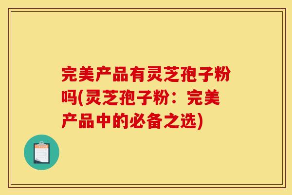 完美产品有灵芝孢子粉吗(灵芝孢子粉：完美产品中的必备之选)