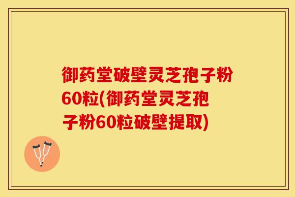 御药堂破壁灵芝孢子粉60粒(御药堂灵芝孢子粉60粒破壁提取)