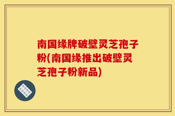 南国缘牌破壁灵芝孢子粉(南国缘推出破壁灵芝孢子粉新品)
