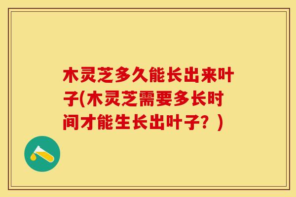 木灵芝多久能长出来叶子(木灵芝需要多长时间才能生长出叶子？)
