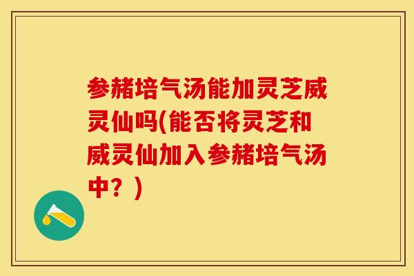 参赭培气汤能加灵芝威灵仙吗(能否将灵芝和威灵仙加入参赭培气汤中？)