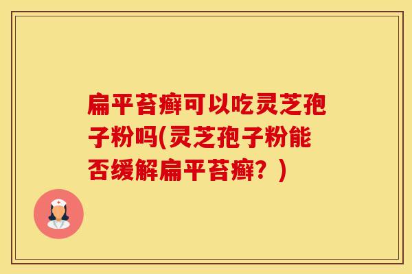 扁平苔癣可以吃灵芝孢子粉吗(灵芝孢子粉能否缓解扁平苔癣？)