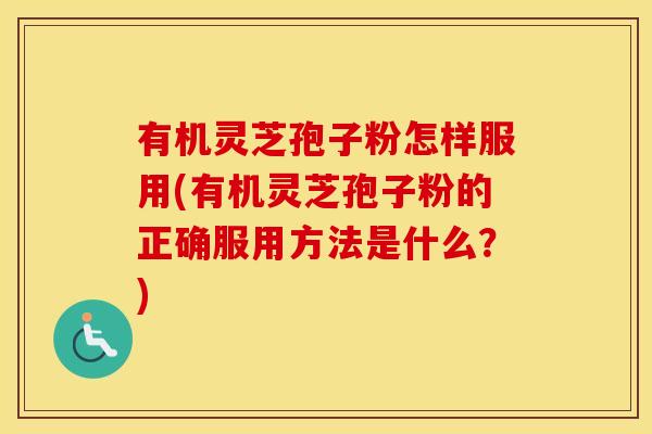 有机灵芝孢子粉怎样服用(有机灵芝孢子粉的正确服用方法是什么？)
