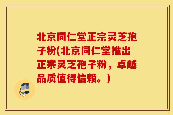 北京同仁堂正宗灵芝孢子粉(北京同仁堂推出正宗灵芝孢子粉，卓越品质值得信赖。)