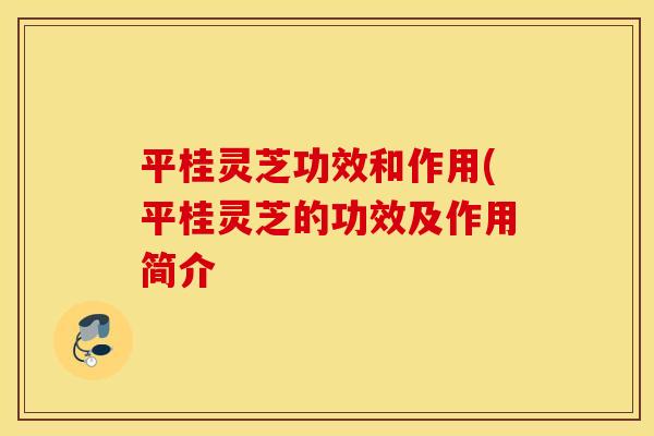 平桂灵芝功效和作用(平桂灵芝的功效及作用简介
