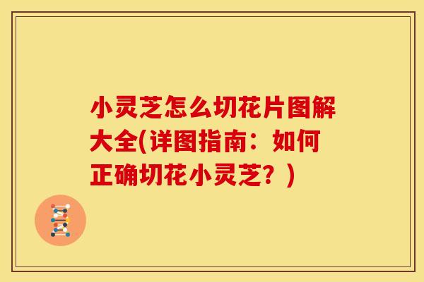 小灵芝怎么切花片图解大全(详图指南：如何正确切花小灵芝？)