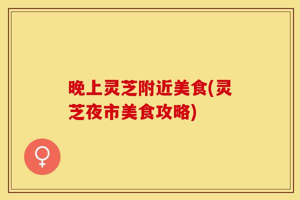 晚上灵芝附近美食(灵芝夜市美食攻略)
