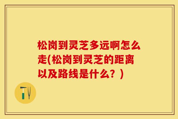 松岗到灵芝多远啊怎么走(松岗到灵芝的距离以及路线是什么？)