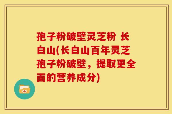 孢子粉破壁灵芝粉 长白山(长白山百年灵芝孢子粉破壁，提取更全面的营养成分)