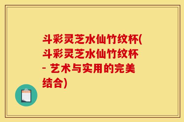 斗彩灵芝水仙竹纹杯(斗彩灵芝水仙竹纹杯 - 艺术与实用的完美结合)