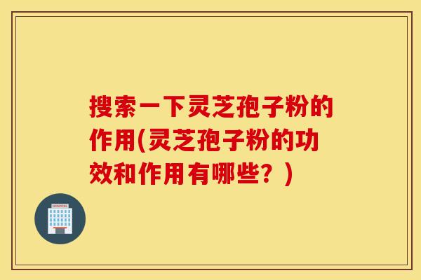 搜索一下灵芝孢子粉的作用(灵芝孢子粉的功效和作用有哪些？)