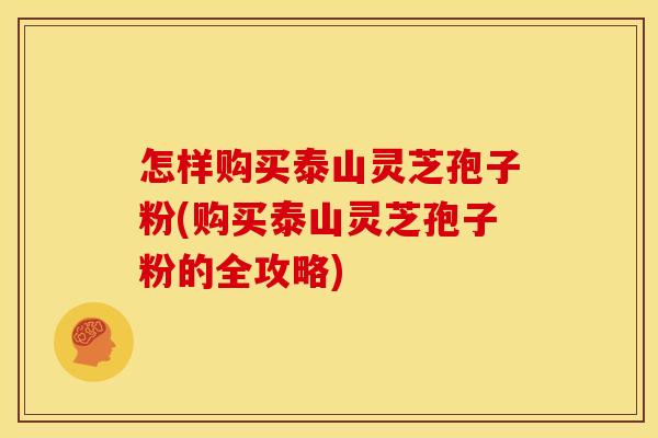 怎样购买泰山灵芝孢子粉(购买泰山灵芝孢子粉的全攻略)