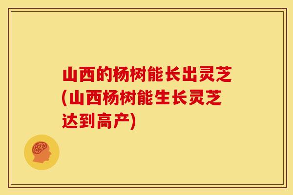 山西的杨树能长出灵芝(山西杨树能生长灵芝达到高产)