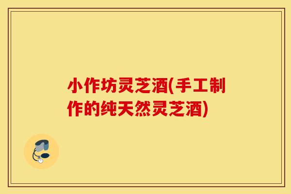 小作坊灵芝酒(手工制作的纯天然灵芝酒)