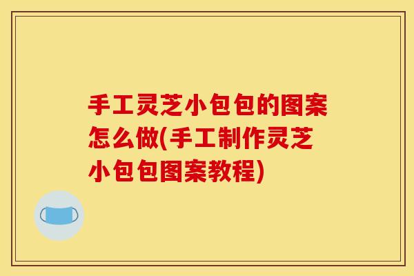 手工灵芝小包包的图案怎么做(手工制作灵芝小包包图案教程)