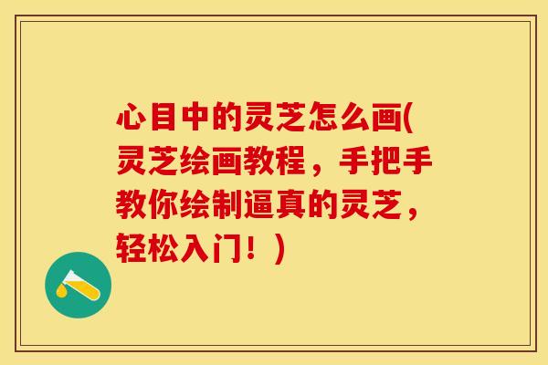 心目中的灵芝怎么画(灵芝绘画教程，手把手教你绘制逼真的灵芝，轻松入门！)