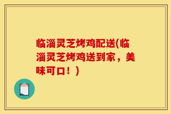 临淄灵芝烤鸡配送(临淄灵芝烤鸡送到家，美味可口！)