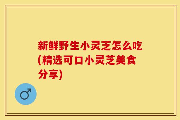 新鲜野生小灵芝怎么吃(精选可口小灵芝美食分享)