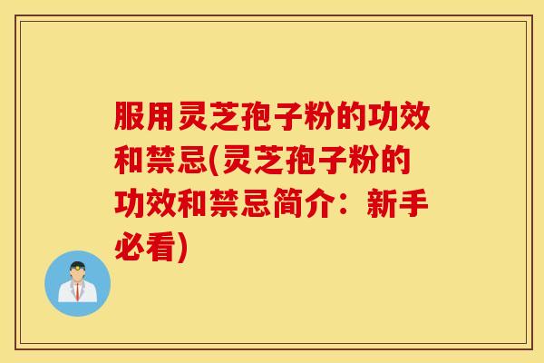 服用灵芝孢子粉的功效和禁忌(灵芝孢子粉的功效和禁忌简介：新手必看)