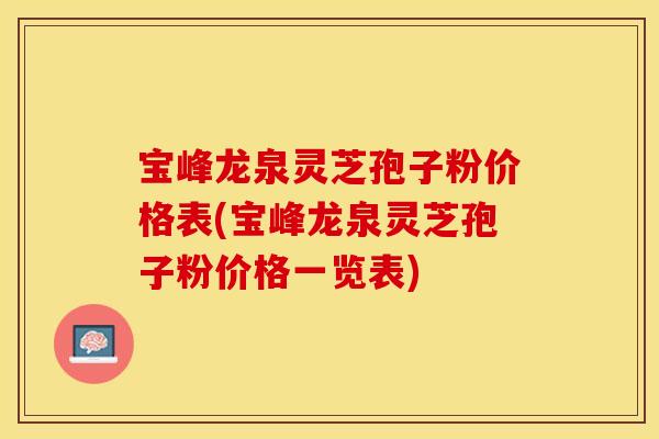 宝峰龙泉灵芝孢子粉价格表(宝峰龙泉灵芝孢子粉价格一览表)