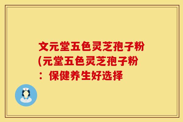 文元堂五色灵芝孢子粉(元堂五色灵芝孢子粉：保健养生好选择