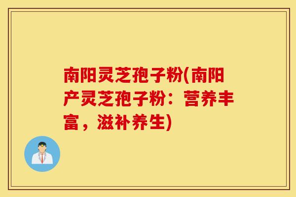 南阳灵芝孢子粉(南阳产灵芝孢子粉：营养丰富，滋补养生)