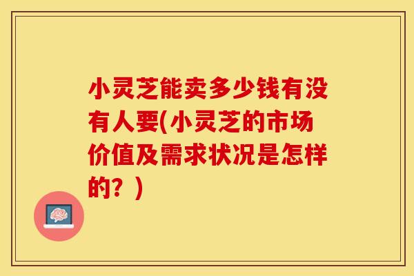小灵芝能卖多少钱有没有人要(小灵芝的市场价值及需求状况是怎样的？)