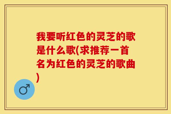 我要听红色的灵芝的歌是什么歌(求推荐一首名为红色的灵芝的歌曲)