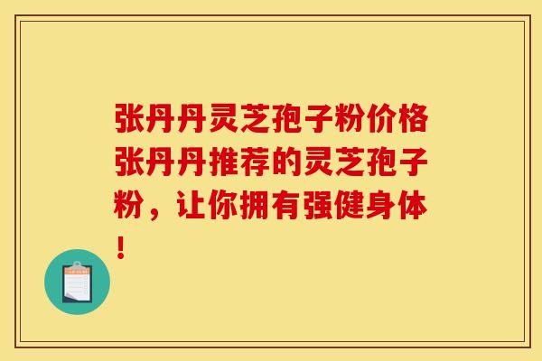 张丹丹灵芝孢子粉价格张丹丹推荐的灵芝孢子粉，让你拥有强健身体！