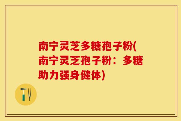 南宁灵芝多糖孢子粉(南宁灵芝孢子粉：多糖助力强身健体)