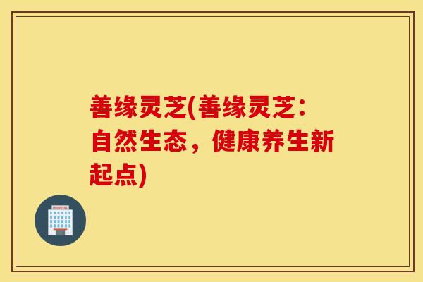 善缘灵芝(善缘灵芝：自然生态，健康养生新起点)