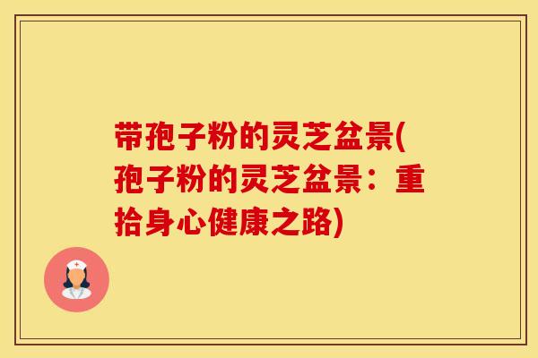 带孢子粉的灵芝盆景(孢子粉的灵芝盆景：重拾身心健康之路)