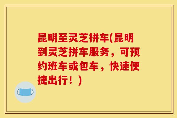 昆明至灵芝拼车(昆明到灵芝拼车服务，可预约班车或包车，快速便捷出行！)