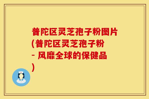 普陀区灵芝孢子粉图片(普陀区灵芝孢子粉 - 风靡全球的保健品)