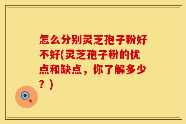 怎么分别灵芝孢子粉好不好(灵芝孢子粉的优点和缺点，你了解多少？)