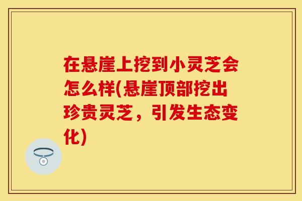 在悬崖上挖到小灵芝会怎么样(悬崖顶部挖出珍贵灵芝，引发生态变化)