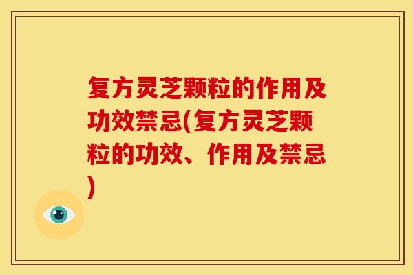 复方灵芝颗粒的作用及功效禁忌(复方灵芝颗粒的功效、作用及禁忌)