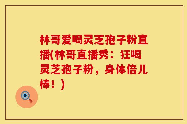 林哥爱喝灵芝孢子粉直播(林哥直播秀：狂喝灵芝孢子粉，身体倍儿棒！)