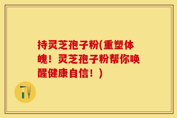 持灵芝孢子粉(重塑体魄！灵芝孢子粉帮你唤醒健康自信！)