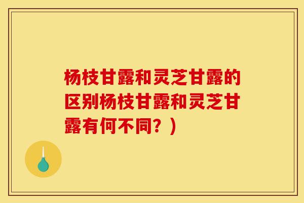 杨枝甘露和灵芝甘露的区别杨枝甘露和灵芝甘露有何不同？)